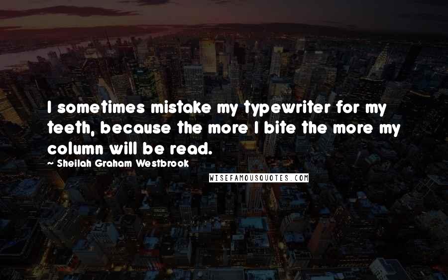 Sheilah Graham Westbrook quotes: I sometimes mistake my typewriter for my teeth, because the more I bite the more my column will be read.