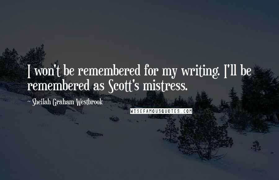 Sheilah Graham Westbrook quotes: I won't be remembered for my writing. I'll be remembered as Scott's mistress.