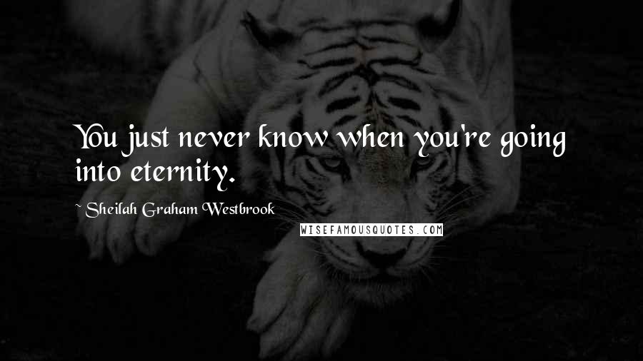 Sheilah Graham Westbrook quotes: You just never know when you're going into eternity.
