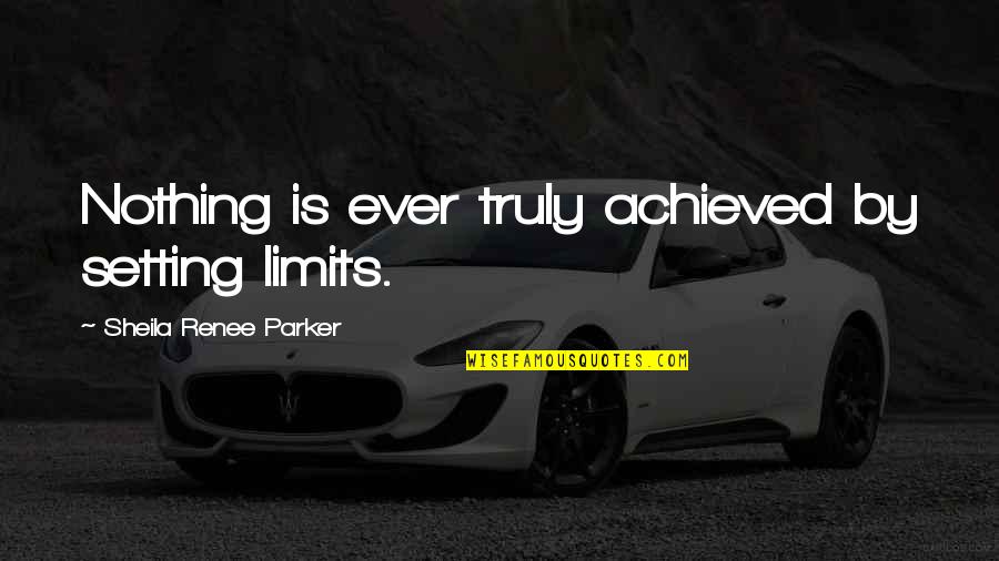 Sheila's Quotes By Sheila Renee Parker: Nothing is ever truly achieved by setting limits.