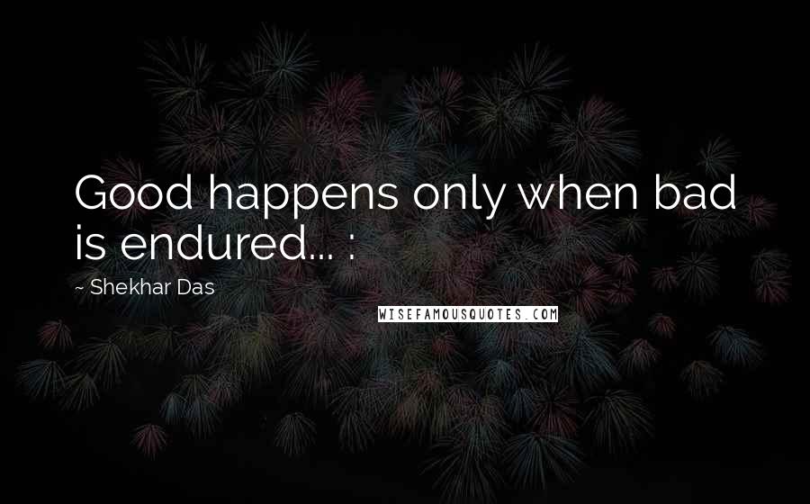 Shekhar Das quotes: Good happens only when bad is endured... :