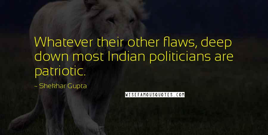 Shekhar Gupta quotes: Whatever their other flaws, deep down most Indian politicians are patriotic.