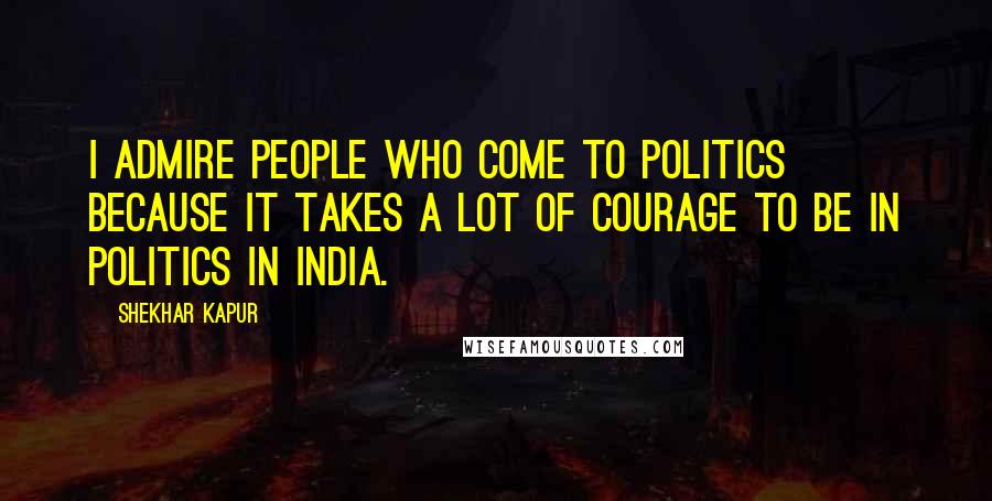 Shekhar Kapur quotes: I admire people who come to politics because it takes a lot of courage to be in politics in India.