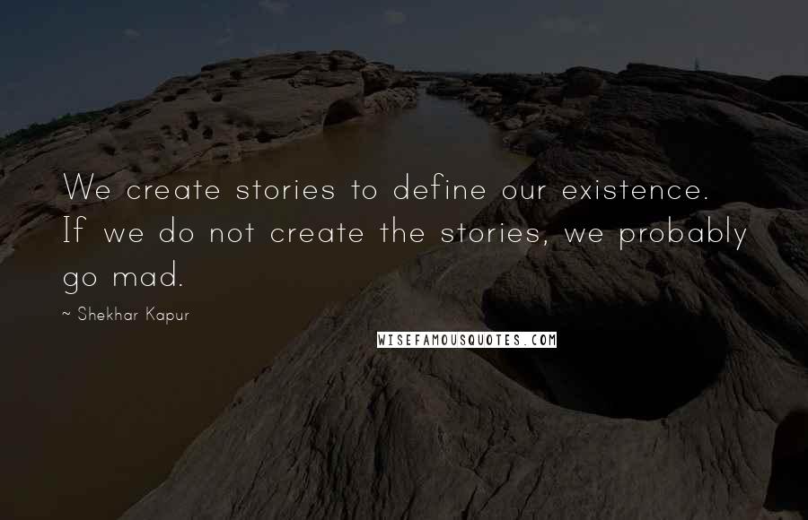 Shekhar Kapur quotes: We create stories to define our existence. If we do not create the stories, we probably go mad. Shekhar Kapur quotes: We create stories to define our existence. If we do not create the stories, we probably go mad.