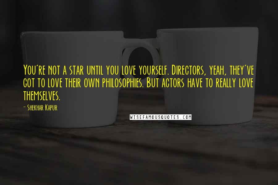 Shekhar Kapur quotes: You're not a star until you love yourself. Directors, yeah, they've got to love their own philosophies. But actors have to really love themselves.