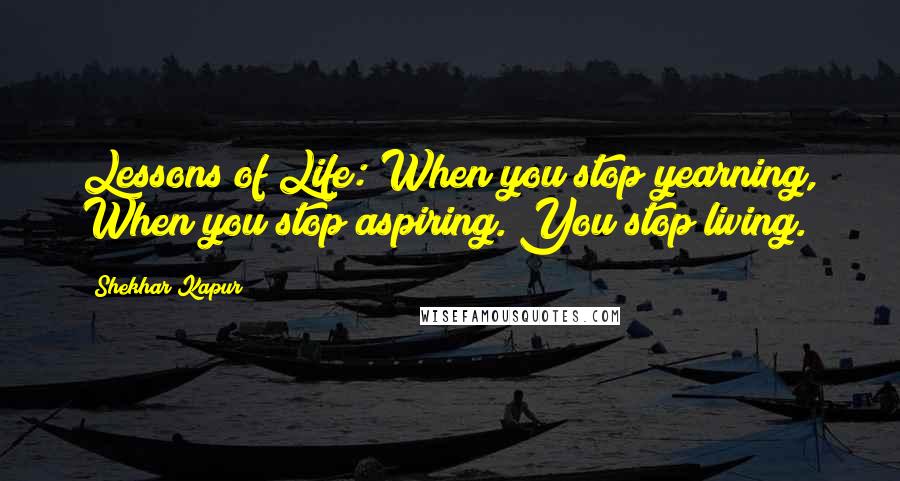 Shekhar Kapur quotes: Lessons of Life: When you stop yearning, When you stop aspiring. You stop living.