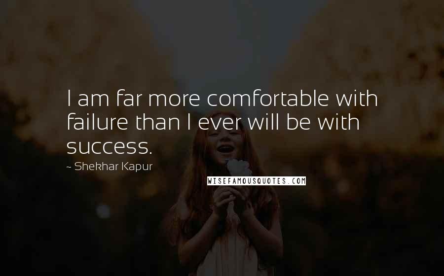 Shekhar Kapur quotes: I am far more comfortable with failure than I ever will be with success.