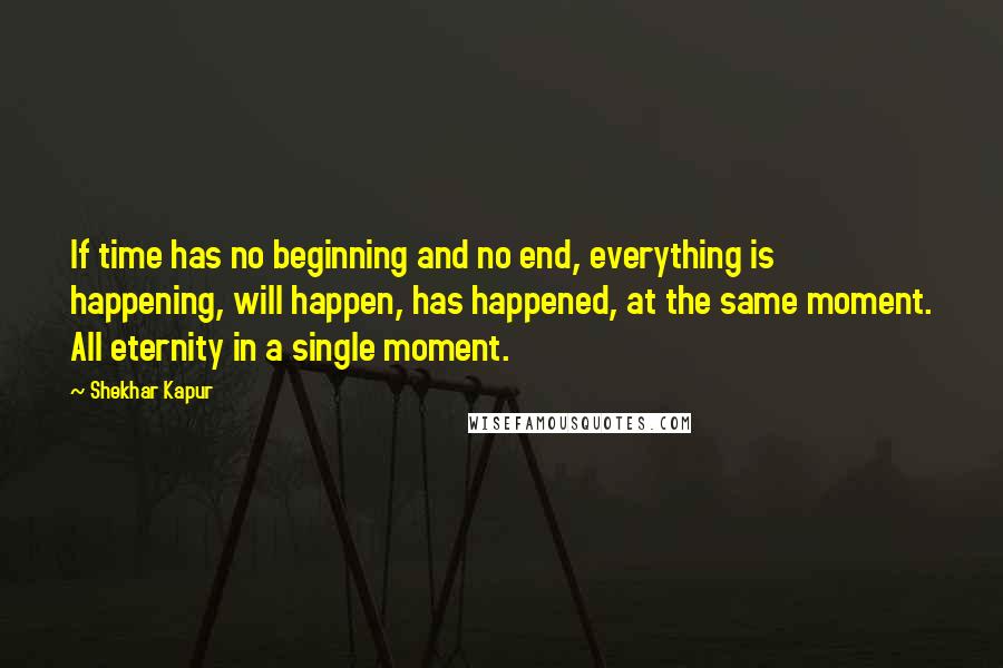 Shekhar Kapur quotes: If time has no beginning and no end, everything is happening, will happen, has happened, at the same moment. All eternity in a single moment. Shekhar Kapur quotes: If time has no beginning and no end, everything is happening, will happen, has happened, at the same moment. All eternity in a single moment.