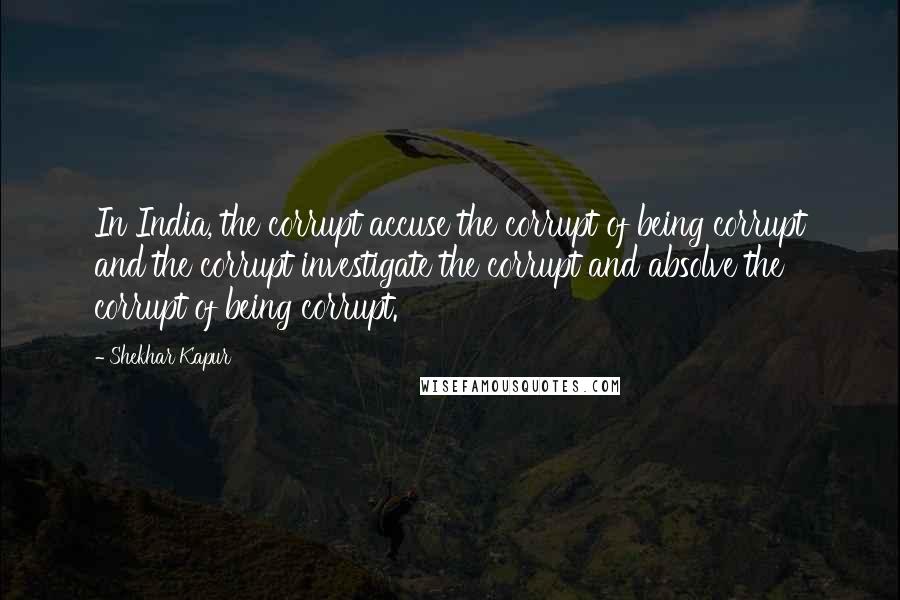 Shekhar Kapur quotes: In India, the corrupt accuse the corrupt of being corrupt and the corrupt investigate the corrupt and absolve the corrupt of being corrupt. Shekhar Kapur quotes: In India, the corrupt accuse the corrupt of being corrupt and the corrupt investigate the corrupt and absolve the corrupt of being corrupt.