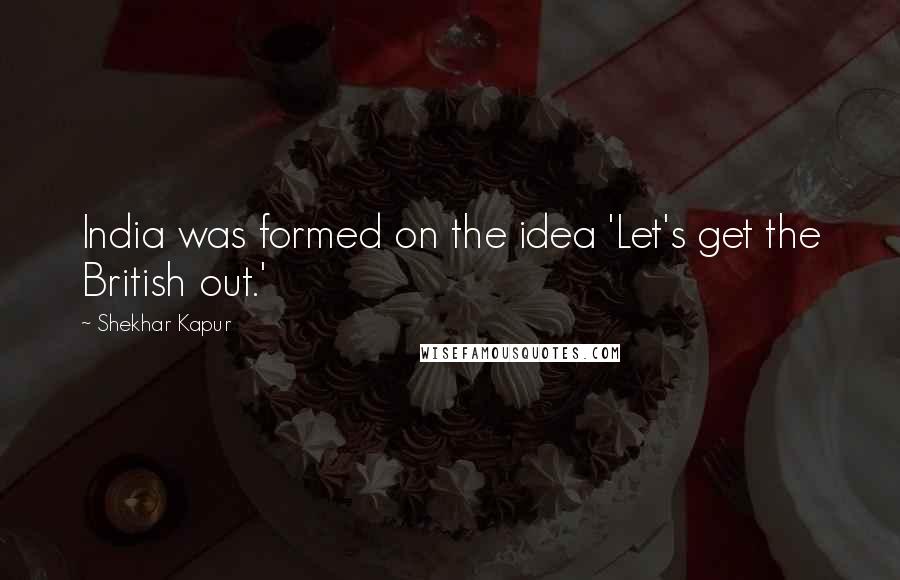 Shekhar Kapur quotes: India was formed on the idea 'Let's get the British out.' Shekhar Kapur quotes: India was formed on the idea 'Let's get the British out.'