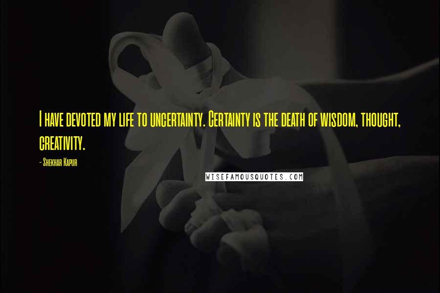 Shekhar Kapur quotes: I have devoted my life to uncertainty. Certainty is the death of wisdom, thought, creativity. Shekhar Kapur quotes: I have devoted my life to uncertainty. Certainty is the death of wisdom, thought, creativity.
