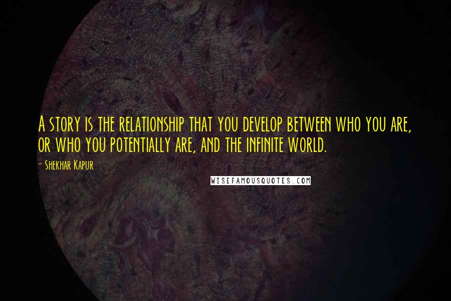 Shekhar Kapur quotes: A story is the relationship that you develop between who you are, or who you potentially are, and the infinite world.