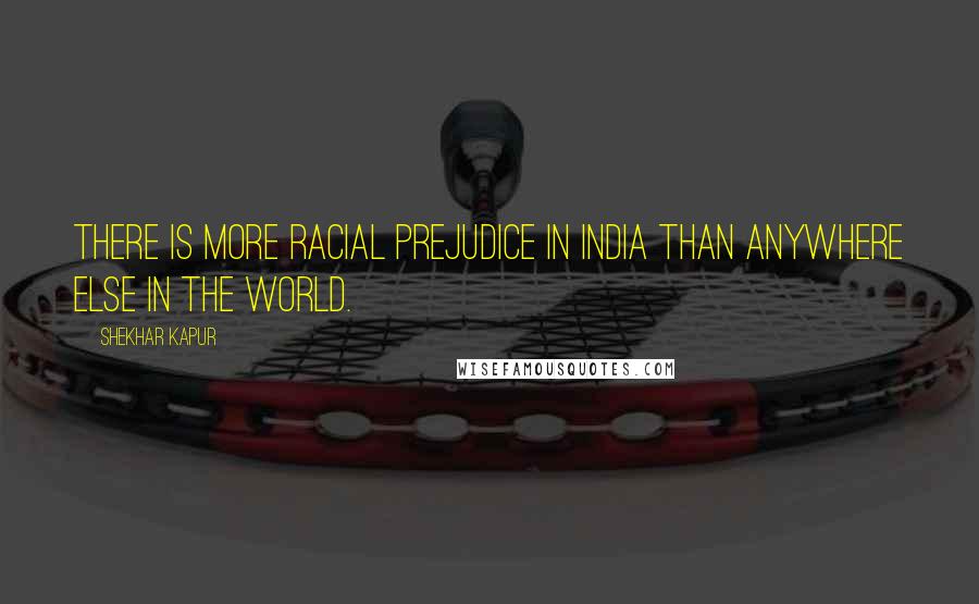 Shekhar Kapur quotes: There is more racial prejudice in India than anywhere else in the world.