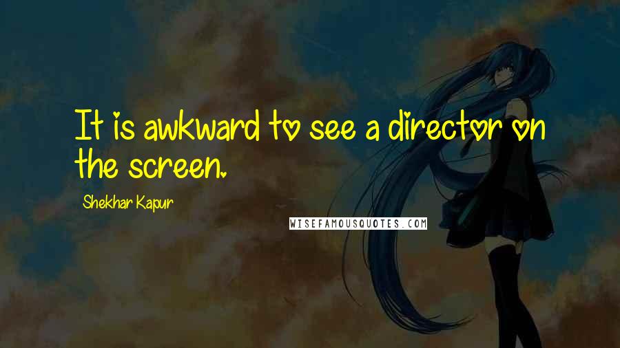 Shekhar Kapur quotes: It is awkward to see a director on the screen. Shekhar Kapur quotes: It is awkward to see a director on the screen.