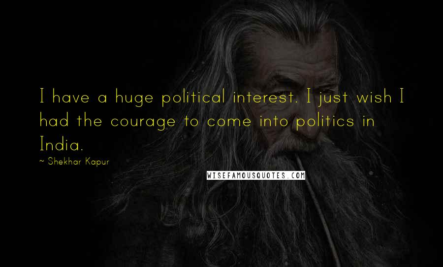 Shekhar Kapur quotes: I have a huge political interest. I just wish I had the courage to come into politics in India.