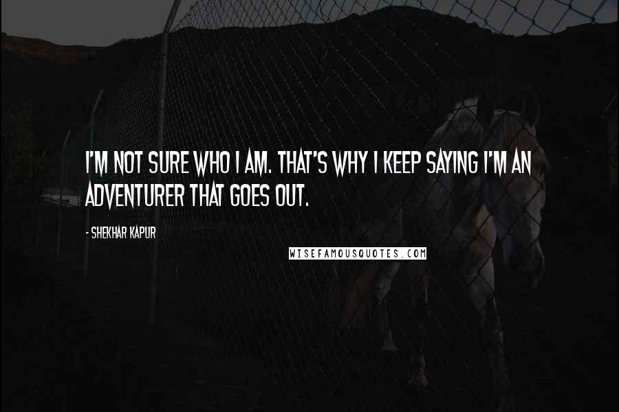 Shekhar Kapur quotes: I'm not sure who I am. That's why I keep saying I'm an adventurer that goes out.