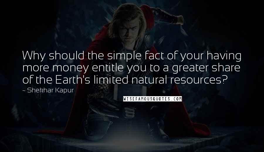Shekhar Kapur quotes: Why should the simple fact of your having more money entitle you to a greater share of the Earth's limited natural resources? Shekhar Kapur quotes: Why should the simple fact of your having more money entitle you to a greater share of the Earth's limited natural resources?