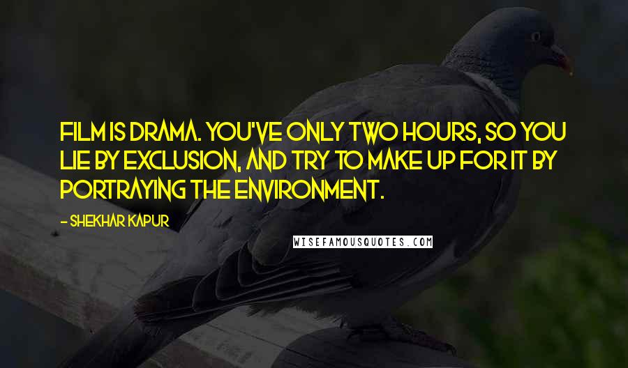 Shekhar Kapur quotes: Film is drama. You've only two hours, so you lie by exclusion, and try to make up for it by portraying the environment. Shekhar Kapur quotes: Film is drama. You've only two hours, so you lie by exclusion, and try to make up for it by portraying the environment.