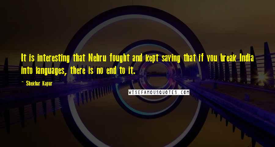 Shekhar Kapur quotes: It is interesting that Nehru fought and kept saying that if you break India into languages, there is no end to it. Shekhar Kapur quotes: It is interesting that Nehru fought and kept saying that if you break India into languages, there is no end to it.