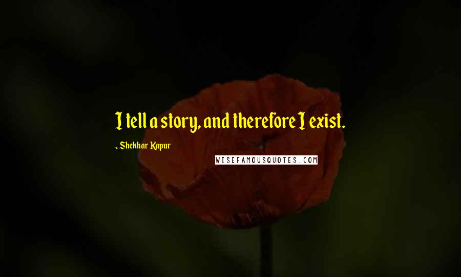 Shekhar Kapur quotes: I tell a story, and therefore I exist.