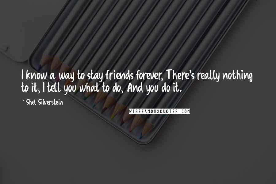 Shel Silverstein quotes: I know a way to stay friends forever, There's really nothing to it, I tell you what to do, And you do it.