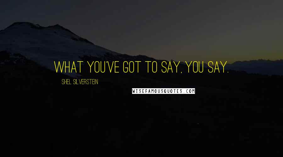 Shel Silverstein quotes: What you've got to say, you say.