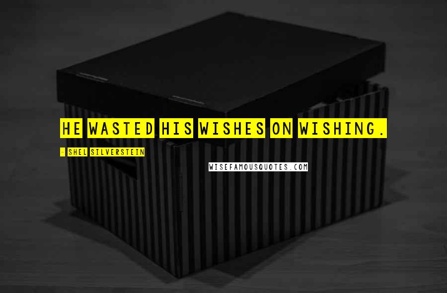 Shel Silverstein quotes: He wasted his wishes on wishing.