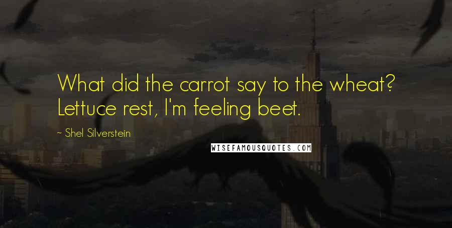 Shel Silverstein quotes: What did the carrot say to the wheat? Lettuce rest, I'm feeling beet.