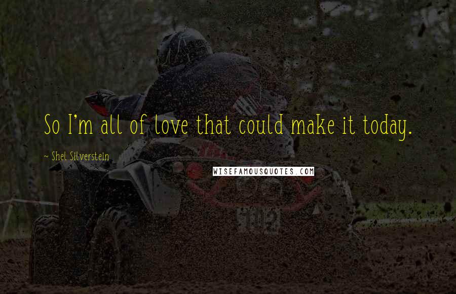Shel Silverstein quotes: So I'm all of love that could make it today.