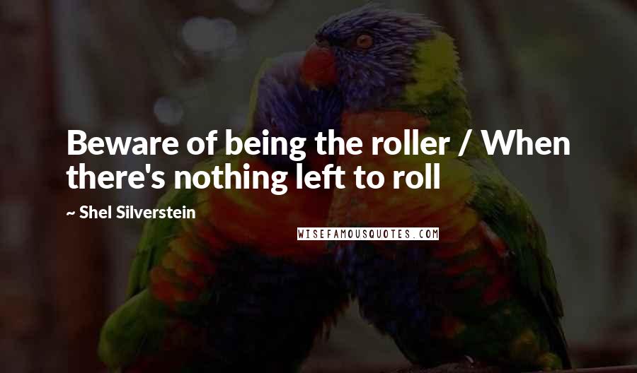 Shel Silverstein quotes: Beware of being the roller / When there's nothing left to roll