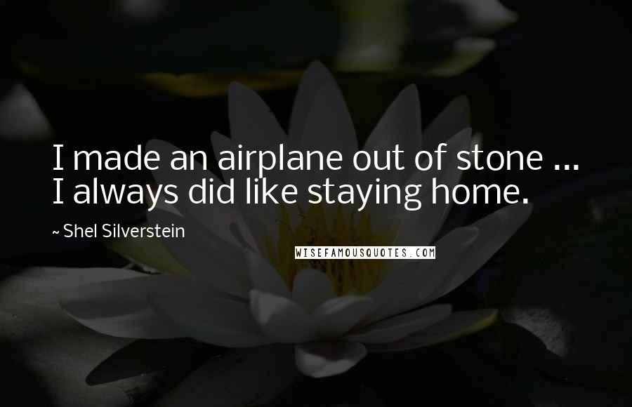 Shel Silverstein quotes: I made an airplane out of stone ... I always did like staying home.