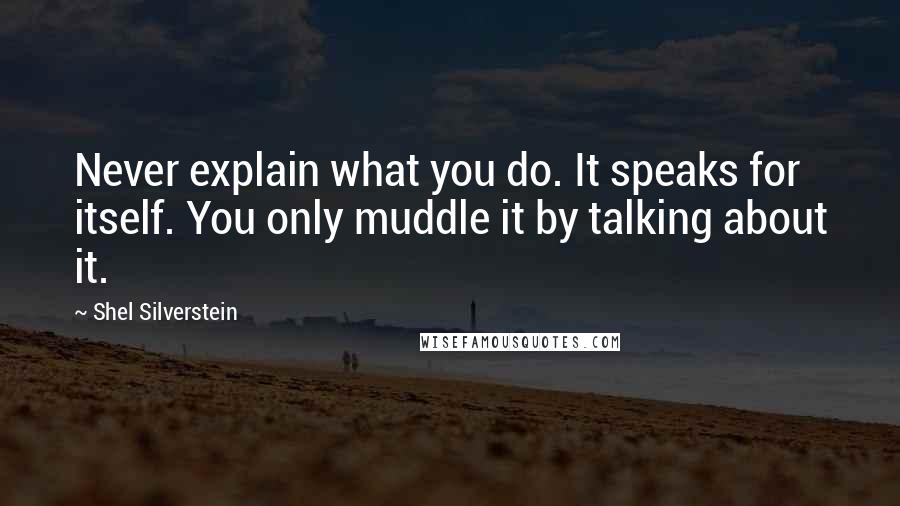 Shel Silverstein quotes: Never explain what you do. It speaks for itself. You only muddle it by talking about it.