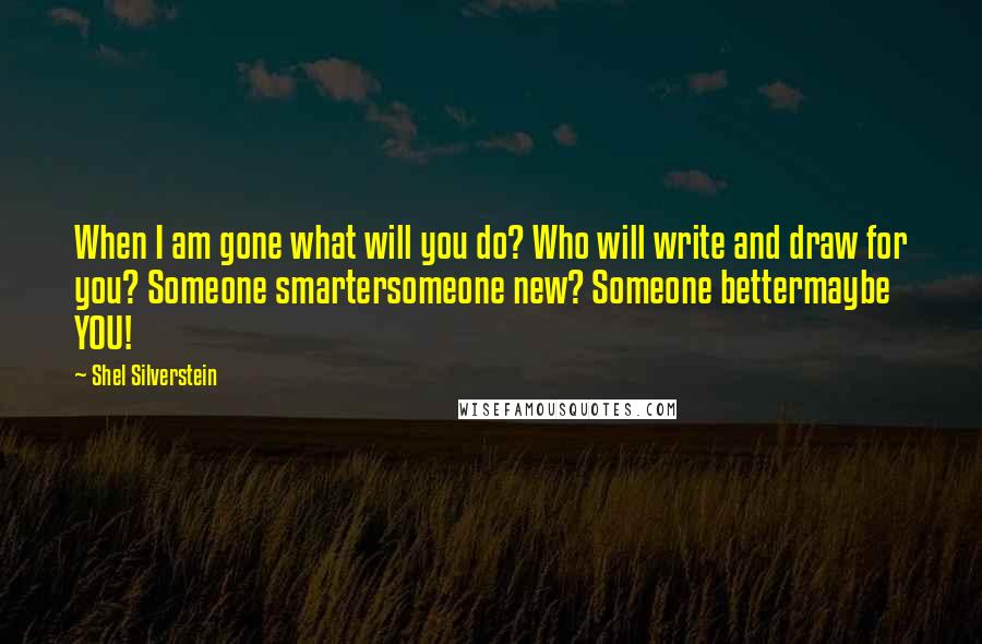 Shel Silverstein quotes: When I am gone what will you do? Who will write and draw for you? Someone smartersomeone new? Someone bettermaybe YOU!