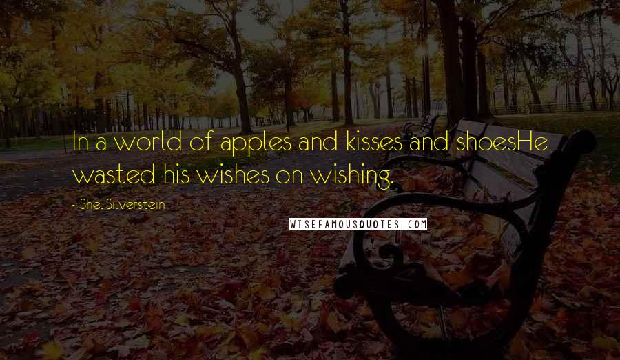 Shel Silverstein quotes: In a world of apples and kisses and shoesHe wasted his wishes on wishing.