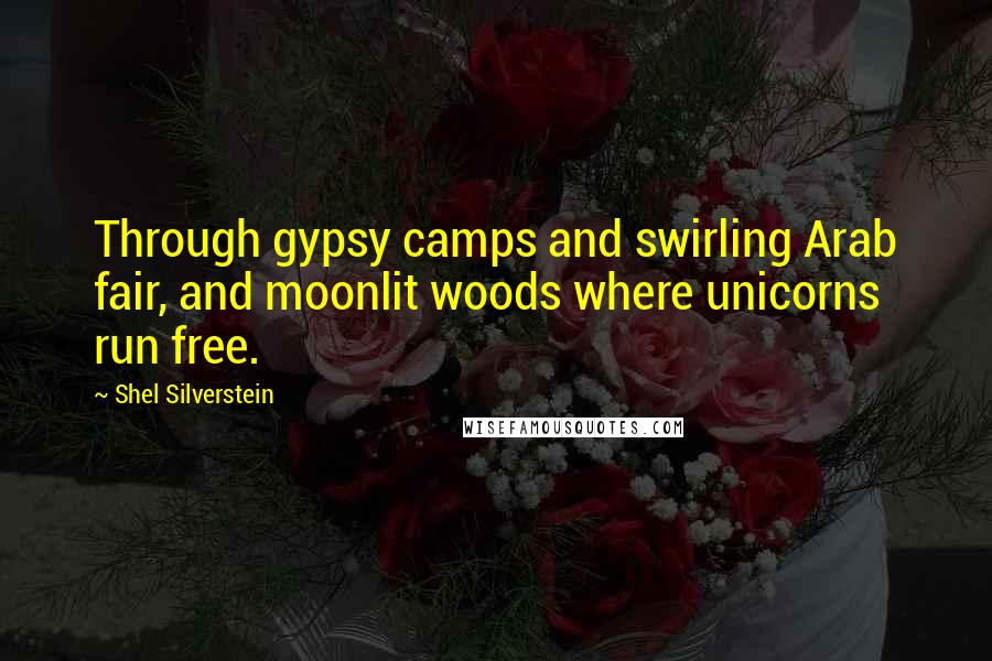 Shel Silverstein quotes: Through gypsy camps and swirling Arab fair, and moonlit woods where unicorns run free.