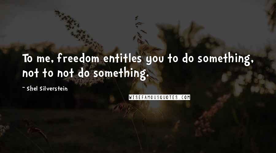 Shel Silverstein quotes: To me, freedom entitles you to do something, not to not do something.