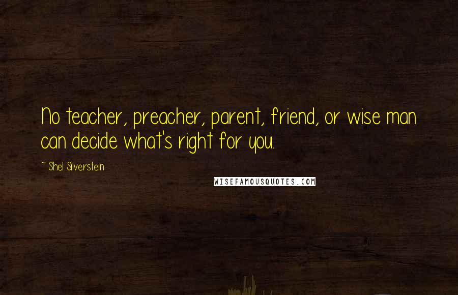 Shel Silverstein quotes: No teacher, preacher, parent, friend, or wise man can decide what's right for you.