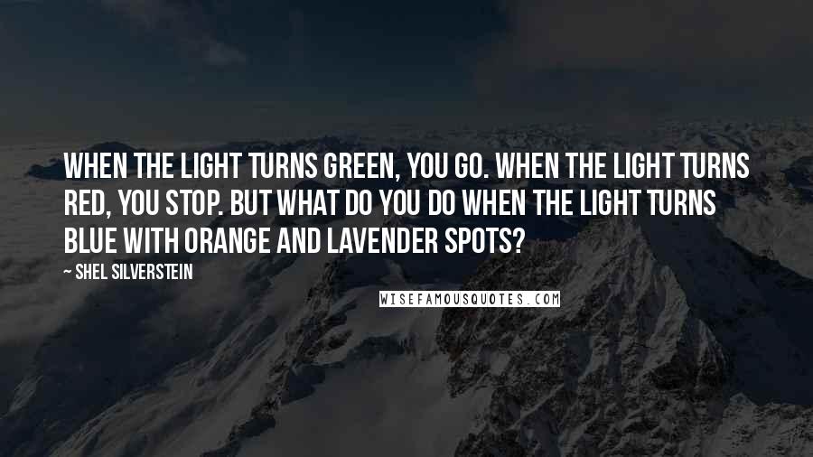 Shel Silverstein quotes: When the light turns green, you go. When the light turns red, you stop. But what do you do when the light turns blue with orange and lavender spots?