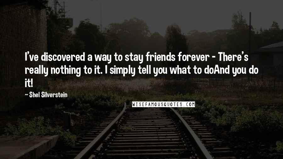Shel Silverstein quotes: I've discovered a way to stay friends forever - There's really nothing to it. I simply tell you what to doAnd you do it!