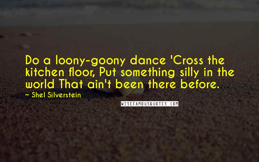 Shel Silverstein quotes: Do a loony-goony dance 'Cross the kitchen floor, Put something silly in the world That ain't been there before.