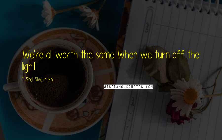 Shel Silverstein quotes: We're all worth the same When we turn off the light.