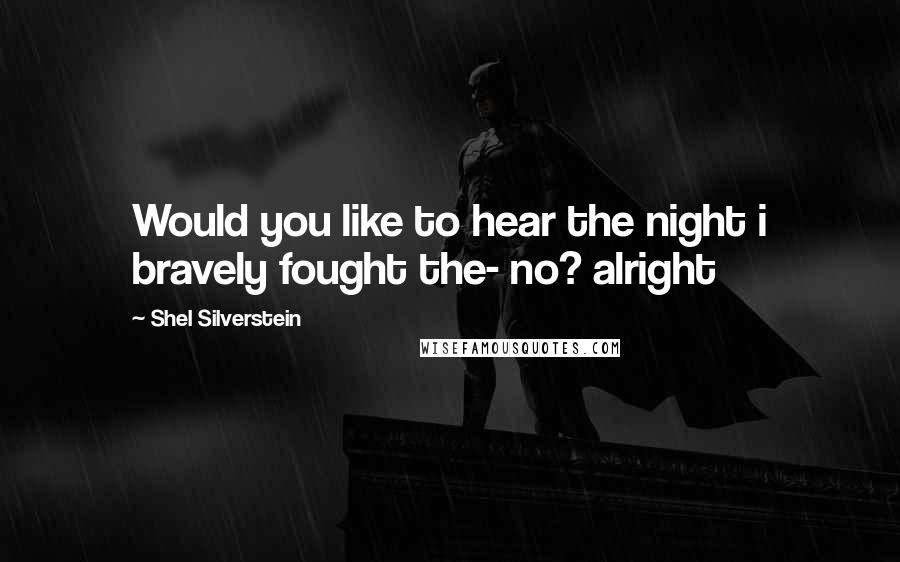 Shel Silverstein quotes: Would you like to hear the night i bravely fought the- no? alright