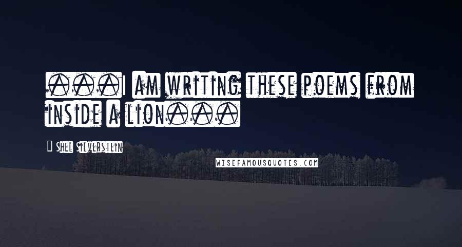 Shel Silverstein quotes: ...I am writing these poems from inside a lion...