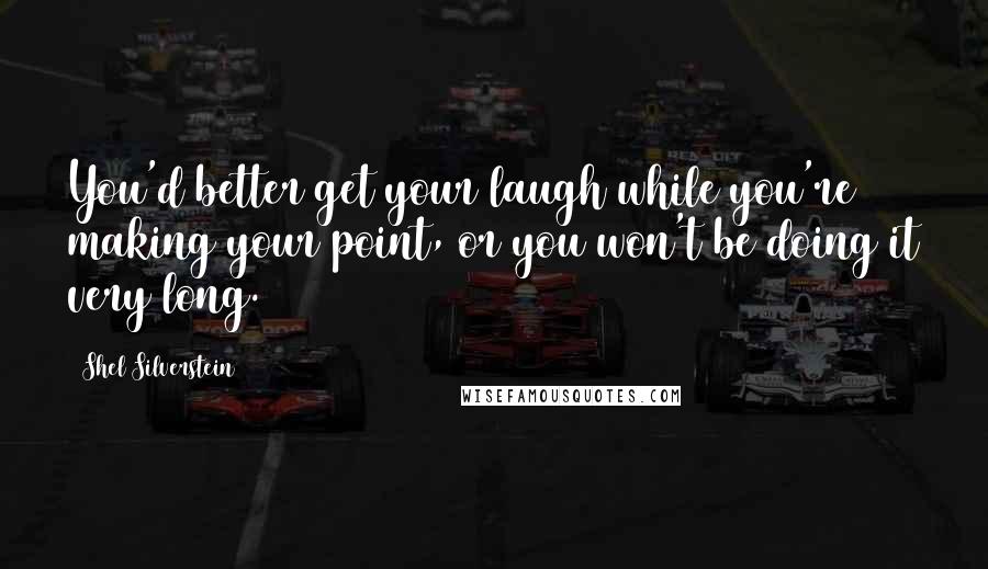 Shel Silverstein quotes: You'd better get your laugh while you're making your point, or you won't be doing it very long.