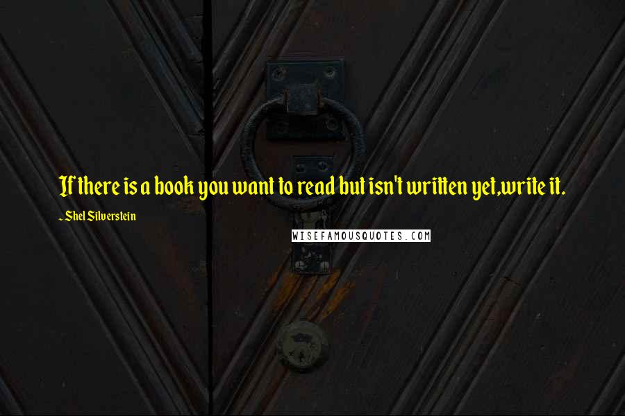 Shel Silverstein quotes: If there is a book you want to read but isn't written yet,write it.