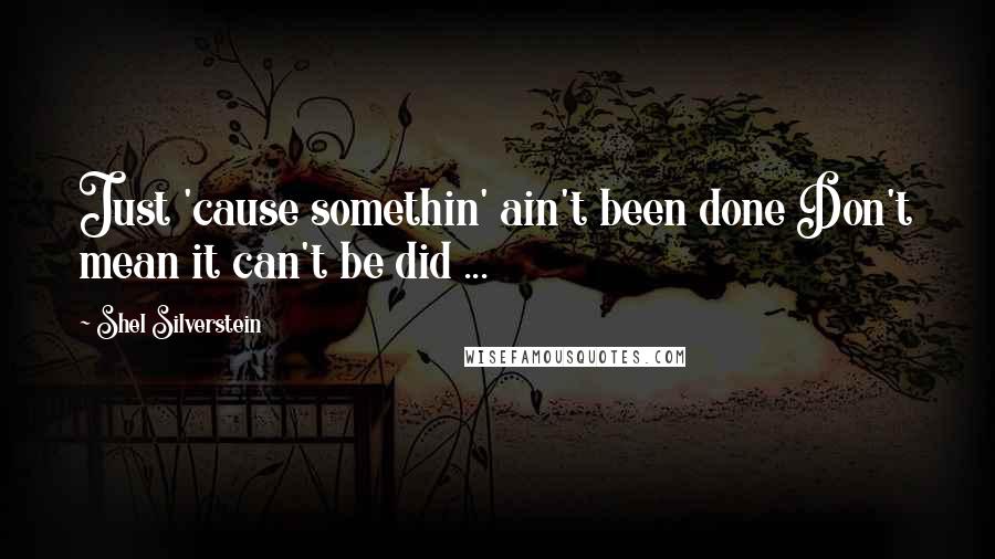 Shel Silverstein quotes: Just 'cause somethin' ain't been done Don't mean it can't be did ...