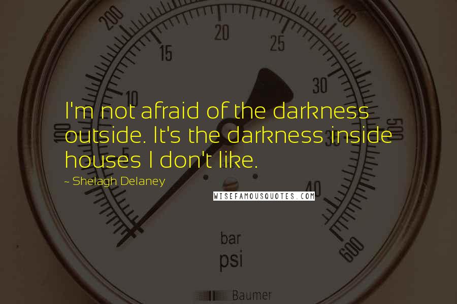 Shelagh Delaney quotes: I'm not afraid of the darkness outside. It's the darkness inside houses I don't like.