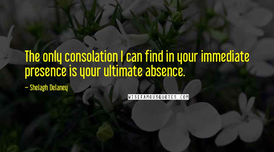 Shelagh Delaney quotes: The only consolation I can find in your immediate presence is your ultimate absence.