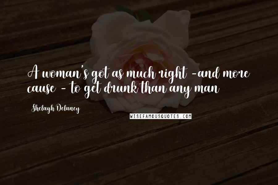 Shelagh Delaney quotes: A woman's got as much right -and more cause - to get drunk than any man