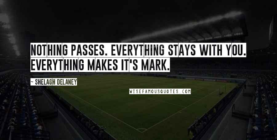 Shelagh Delaney quotes: Nothing passes. Everything stays with you. Everything makes it's mark.